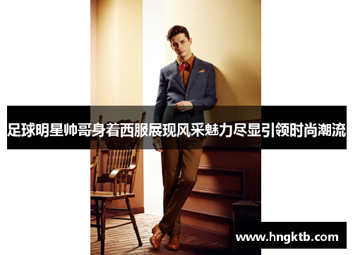 足球明星帅哥身着西服展现风采魅力尽显引领时尚潮流