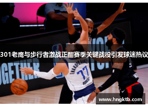 301老鹰与步行者激战正酣赛季关键战役引发球迷热议