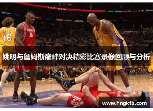 姚明与詹姆斯巅峰对决精彩比赛录像回顾与分析
