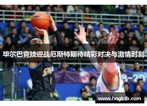 毕尔巴竞技迎战厄斯特期待精彩对决与激情时刻