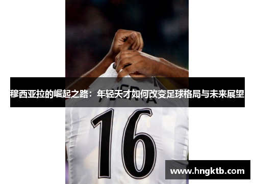 穆西亚拉的崛起之路：年轻天才如何改变足球格局与未来展望